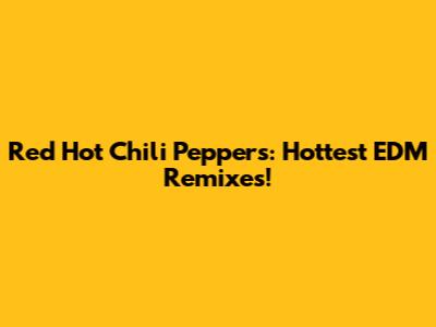 Red Hot Chili Peppers: Hottest EDM Remixes!