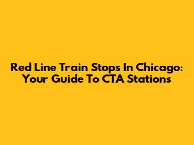 Red Line Train Stops In Chicago: Your Guide To CTA Stations