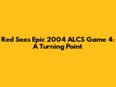 Red Sox's Epic 2004 ALCS Game 4: A Turning Point