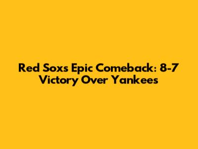 Red Sox's Epic Comeback: 8-7 Victory Over Yankees