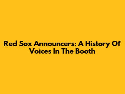 Red Sox Announcers: A History Of Voices In The Booth