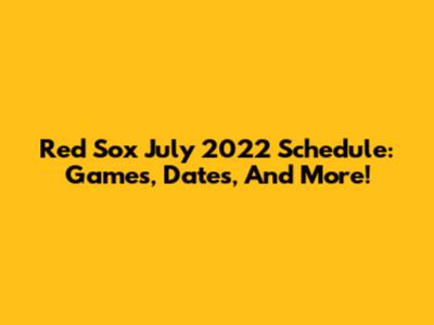 Red Sox July 2022 Schedule: Games, Dates, And More!