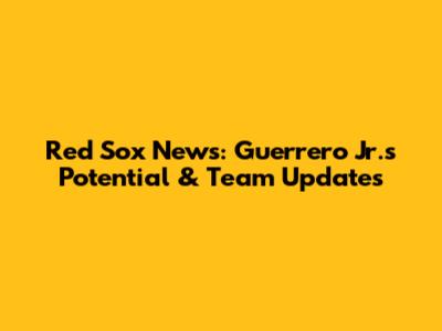 Red Sox News: Guerrero Jr.'s Potential & Team Updates