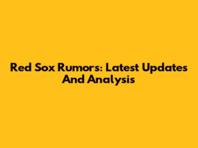 Red Sox Rumors: Latest Updates And Analysis