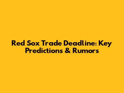 Red Sox Trade Deadline: Key Predictions & Rumors