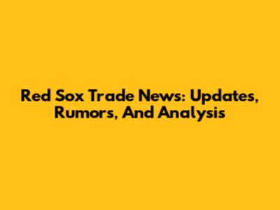 Red Sox Trade News: Updates, Rumors, And Analysis