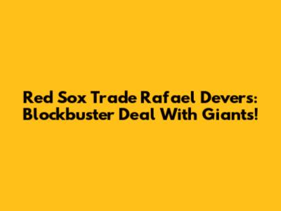 Red Sox Trade Rafael Devers: Blockbuster Deal With Giants!