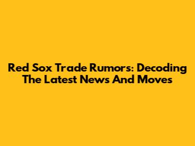 Red Sox Trade Rumors: Decoding The Latest News And Moves