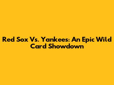 Red Sox Vs. Yankees: An Epic Wild Card Showdown