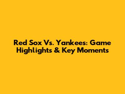 Red Sox Vs. Yankees: Game Highlights & Key Moments