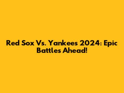 Red Sox Vs. Yankees 2024: Epic Battles Ahead!