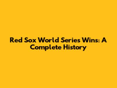 Red Sox World Series Wins: A Complete History