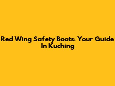Red Wing Safety Boots: Your Guide In Kuching