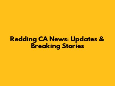 Redding CA News: Updates & Breaking Stories