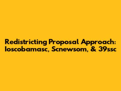 Redistricting Proposal Approach: Ioscobamasc, Scnewsom, & 39ssc