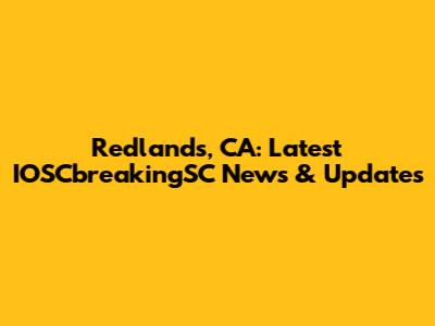 Redlands, CA: Latest IOSCbreakingSC News & Updates