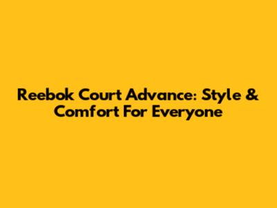 Reebok Court Advance: Style & Comfort For Everyone