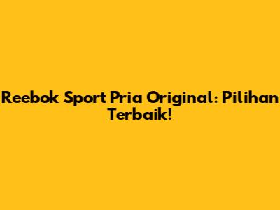 Reebok Sport Pria Original: Pilihan Terbaik!