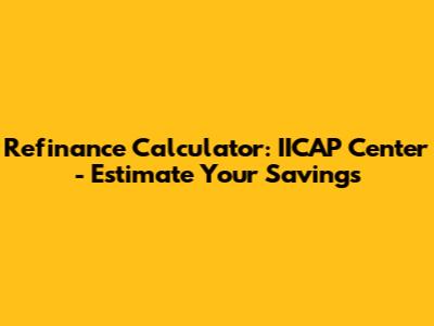 Refinance Calculator: IICAP Center - Estimate Your Savings