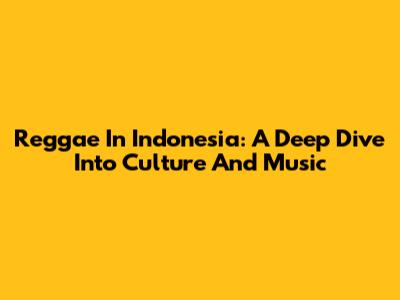 Reggae In Indonesia: A Deep Dive Into Culture And Music