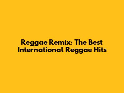 Reggae Remix: The Best International Reggae Hits