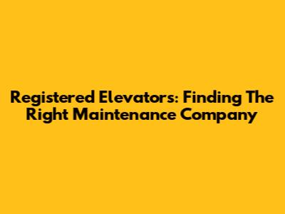 Registered Elevators: Finding The Right Maintenance Company