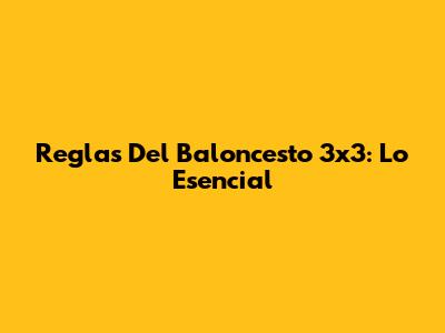 Reglas Del Baloncesto 3x3: Lo Esencial