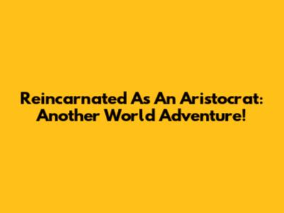 Reincarnated As An Aristocrat: Another World Adventure!