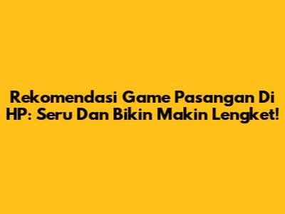 Rekomendasi Game Pasangan Di HP: Seru Dan Bikin Makin Lengket!