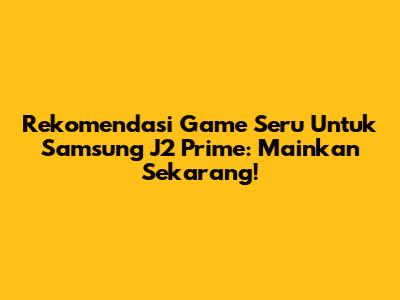 Rekomendasi Game Seru Untuk Samsung J2 Prime: Mainkan Sekarang!