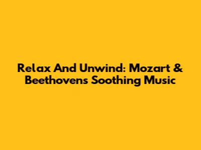 Relax And Unwind: Mozart & Beethoven's Soothing Music