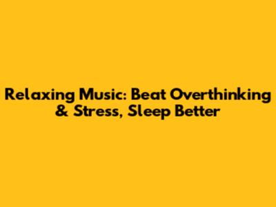 Relaxing Music: Beat Overthinking & Stress, Sleep Better