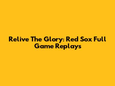 Relive The Glory: Red Sox Full Game Replays