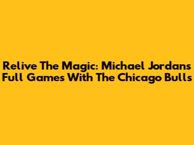 Relive The Magic: Michael Jordan's Full Games With The Chicago Bulls