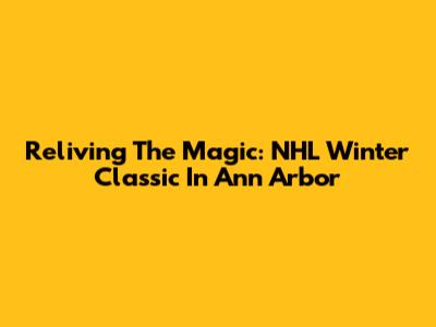 Reliving The Magic: NHL Winter Classic In Ann Arbor