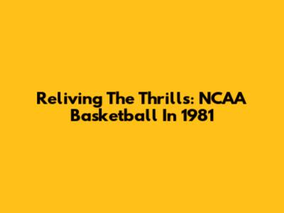 Reliving The Thrills: NCAA Basketball In 1981