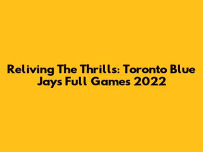 Reliving The Thrills: Toronto Blue Jays Full Games 2022