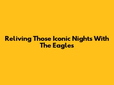 Reliving Those Iconic Nights With The Eagles