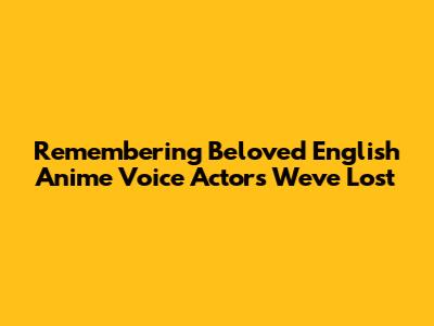 Remembering Beloved English Anime Voice Actors We've Lost