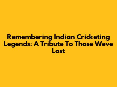 Remembering Indian Cricketing Legends: A Tribute To Those We've Lost