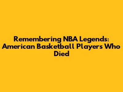 Remembering NBA Legends: American Basketball Players Who Died