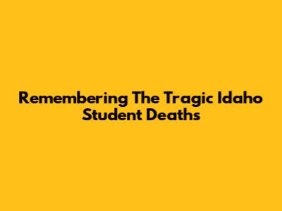 Remembering The Tragic Idaho Student Deaths