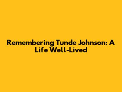 Remembering Tunde Johnson: A Life Well-Lived