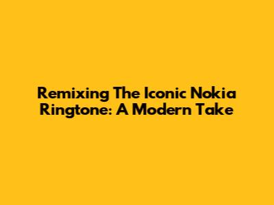 Remixing The Iconic Nokia Ringtone: A Modern Take