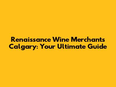 Renaissance Wine Merchants Calgary: Your Ultimate Guide