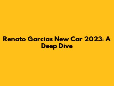 Renato Garcia's New Car 2023: A Deep Dive