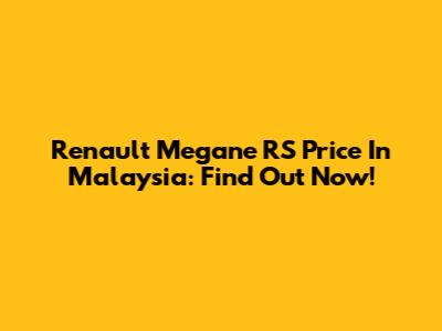 Renault Megane RS Price In Malaysia: Find Out Now!