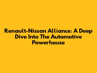 Renault-Nissan Alliance: A Deep Dive Into The Automotive Powerhouse