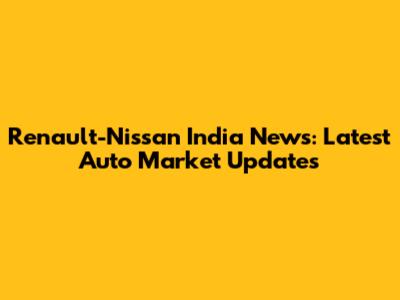 Renault-Nissan India News: Latest Auto Market Updates