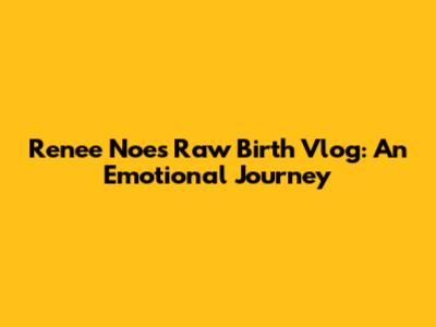 Renee Noe's Raw Birth Vlog: An Emotional Journey